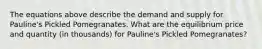 The equations above describe the demand and supply for Pauline's Pickled Pomegranates. What are the equilibrium price and quantity (in thousands) for Pauline's Pickled Pomegranates?