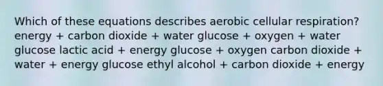 Which of these equations describes aerobic cellular respiration? energy + carbon dioxide + water glucose + oxygen + water glucose lactic acid + energy glucose + oxygen carbon dioxide + water + energy glucose ethyl alcohol + carbon dioxide + energy