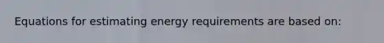 Equations for estimating energy requirements are based on: