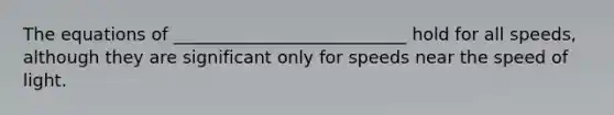 The equations of ___________________________ hold for all speeds, although they are significant only for speeds near the speed of light.