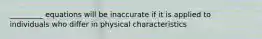 _________ equations will be inaccurate if it is applied to individuals who differ in physical characteristics