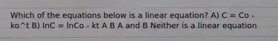 Which of the equations below is a linear equation? A) C = Co - ko^t B) lnC = lnCo - kt A B A and B Neither is a linear equation