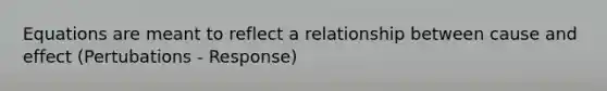 Equations are meant to reflect a relationship between cause and effect (Pertubations - Response)