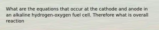 What are the equations that occur at the cathode and anode in an alkaline hydrogen-oxygen fuel cell. Therefore what is overall reaction