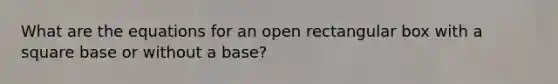 What are the equations for an open rectangular box with a square base or without a base?