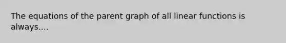 The equations of the parent graph of all linear functions is always....