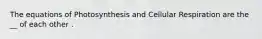 The equations of Photosynthesis and Cellular Respiration are the __ of each other .