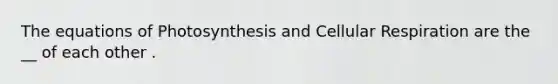 The equations of Photosynthesis and <a href='https://www.questionai.com/knowledge/k1IqNYBAJw-cellular-respiration' class='anchor-knowledge'>cellular respiration</a> are the __ of each other .