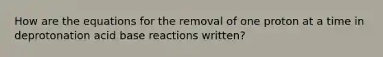 How are the equations for the removal of one proton at a time in deprotonation acid base reactions written?