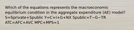 Which of the equations represents the macroeconomic equilibrium condition in the aggregate expenditure (AE) model? S=Sprivate+Spublic Y=C+I+G+NX Spublic=T−G−TR ATC=AFC+AVC MPC+MPS=1