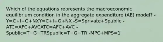 Which of the equations represents the macroeconomic equilibrium condition in the aggregate expenditure (AE) model? -Y=C+I+G+NXY=C+I+G+NX -S=Sprivate+Spublic -ATC=AFC+AVCATC=AFC+AVC -Spublic=T−G−TRSpublic=T−G−TR -MPC+MPS=1