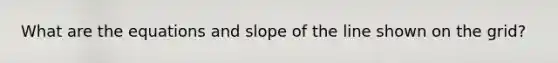 What are the equations and slope of the line shown on the grid?
