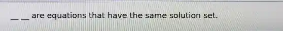 __ __ are equations that have the same solution set.