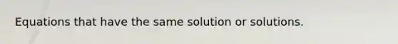 Equations that have the same solution or solutions.