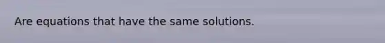 Are equations that have the same solutions.