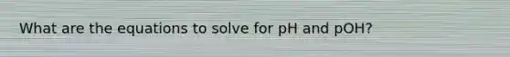 What are the equations to solve for pH and pOH?