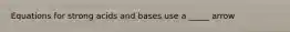 Equations for strong acids and bases use a _____ arrow