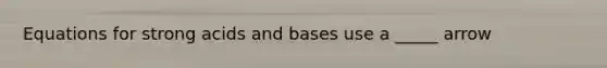 Equations for strong acids and bases use a _____ arrow