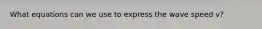 What equations can we use to express the wave speed v?