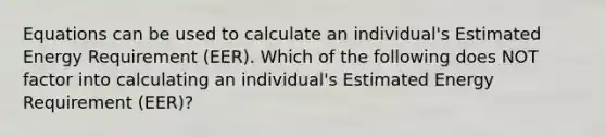 Equations can be used to calculate an individual's Estimated Energy Requirement (EER). Which of the following does NOT factor into calculating an individual's Estimated Energy Requirement (EER)?