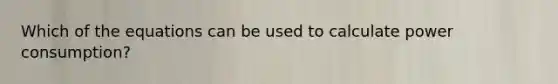 Which of the equations can be used to calculate power consumption?