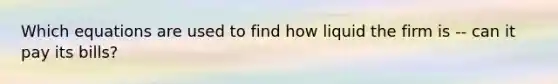 Which equations are used to find how liquid the firm is -- can it pay its bills?
