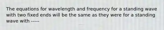 The equations for wavelength and frequency for a standing wave with two fixed ends will be the same as they were for a standing wave with -----