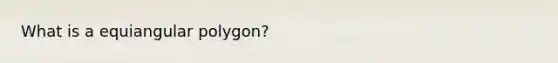 What is a equiangular polygon?