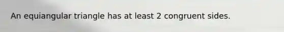An equiangular triangle has at least 2 congruent sides.