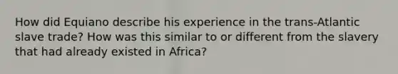 How did Equiano describe his experience in the trans-Atlantic slave trade? How was this similar to or different from the slavery that had already existed in Africa?