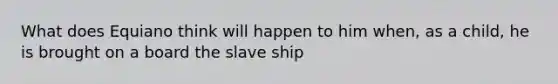 What does Equiano think will happen to him when, as a child, he is brought on a board the slave ship