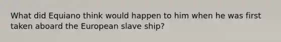 What did Equiano think would happen to him when he was first taken aboard the European slave ship?