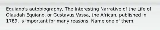 Equiano's autobiography, The Interesting Narrative of the Life of Olaudah Equiano, or Gustavus Vassa, the African, published in 1789, is important for many reasons. Name one of them.