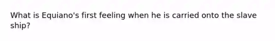 What is Equiano's first feeling when he is carried onto the slave ship?