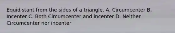 Equidistant from the sides of a triangle. A. Circumcenter B. Incenter C. Both Circumcenter and incenter D. Neither Circumcenter nor incenter