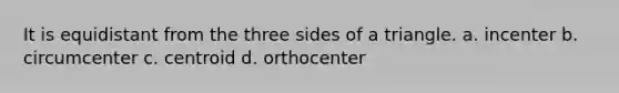 It is equidistant from the three sides of a triangle. a. incenter b. circumcenter c. centroid d. orthocenter