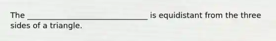 The _______________________________ is equidistant from the three sides of a triangle.