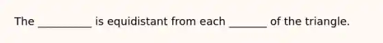 The __________ is equidistant from each _______ of the triangle.