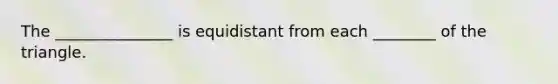 The _______________ is equidistant from each ________ of the triangle.