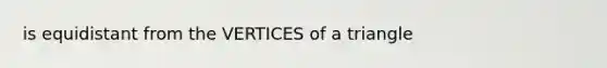 is equidistant from the VERTICES of a triangle