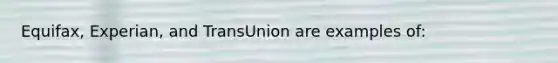 Equifax, Experian, and TransUnion are examples of: