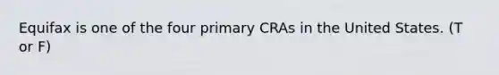 Equifax is one of the four primary CRAs in the United States. (T or F)