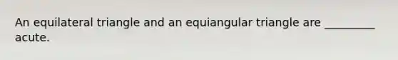 An equilateral triangle and an equiangular triangle are _________ acute.