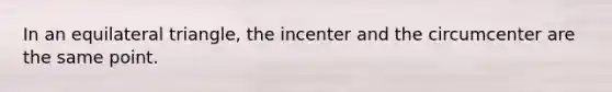 In an equilateral triangle, the incenter and the circumcenter are the same point.