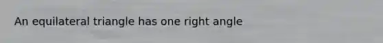 An equilateral triangle has one right angle