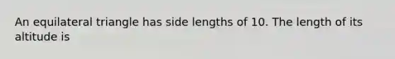 An equilateral triangle has side lengths of 10. The length of its altitude is