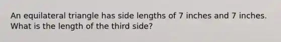 An equilateral triangle has side lengths of 7 inches and 7 inches. What is the length of the third side?