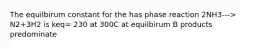 The equilbirum constant for the has phase reaction 2NH3---> N2+3H2 is keq= 230 at 300C at equilbirum B products predominate