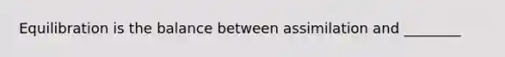 Equilibration is the balance between assimilation and ________