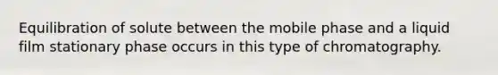 Equilibration of solute between the mobile phase and a liquid film stationary phase occurs in this type of chromatography.